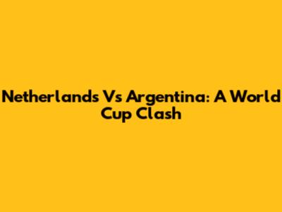 Netherlands Vs Argentina: A World Cup Clash