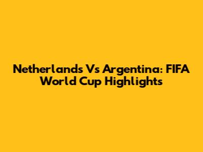 Netherlands Vs Argentina: FIFA World Cup Highlights