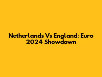 Netherlands Vs England: Euro 2024 Showdown