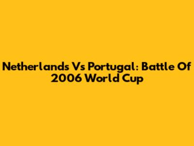 Netherlands Vs Portugal: Battle Of 2006 World Cup