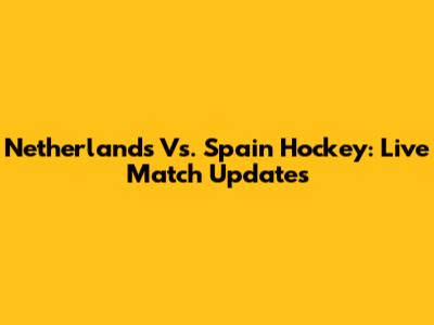 Netherlands Vs. Spain Hockey: Live Match Updates