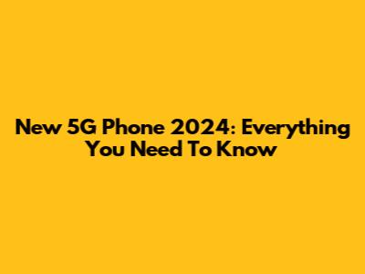 New 5G Phone 2024: Everything You Need To Know