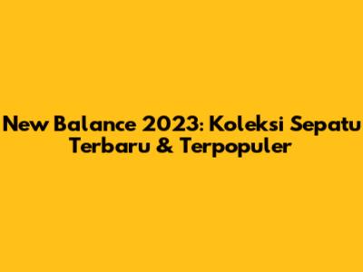 New Balance 2023: Koleksi Sepatu Terbaru & Terpopuler