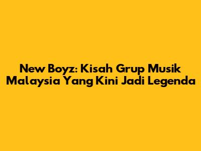 New Boyz: Kisah Grup Musik Malaysia Yang Kini Jadi Legenda