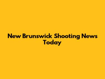 New Brunswick Shooting News Today