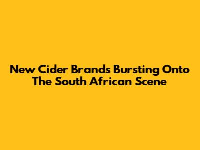 New Cider Brands Bursting Onto The South African Scene