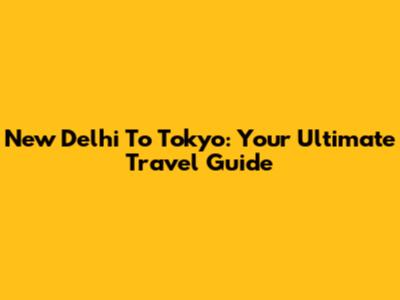 New Delhi To Tokyo: Your Ultimate Travel Guide