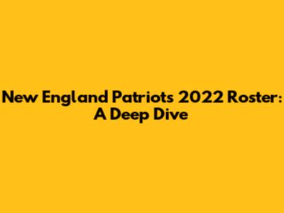 New England Patriots 2022 Roster: A Deep Dive