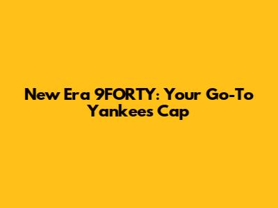 New Era 9FORTY: Your Go-To Yankees Cap