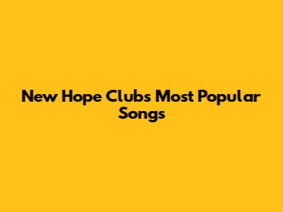 New Hope Club's Most Popular Songs