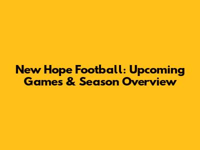 New Hope Football: Upcoming Games & Season Overview