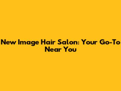 New Image Hair Salon: Your Go-To Near You