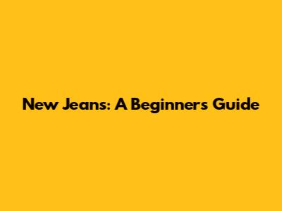 New Jeans: A Beginner's Guide