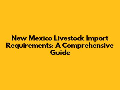 New Mexico Livestock Import Requirements: A Comprehensive Guide