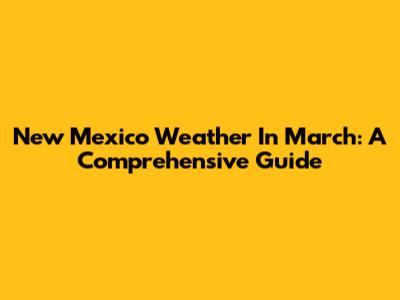New Mexico Weather In March: A Comprehensive Guide