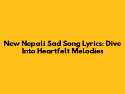 New Nepali Sad Song Lyrics: Dive Into Heartfelt Melodies