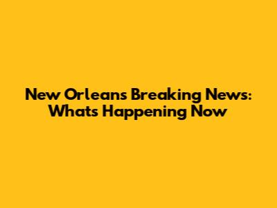 New Orleans Breaking News: What's Happening Now