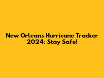 New Orleans Hurricane Tracker 2024: Stay Safe!