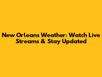 New Orleans Weather: Watch Live Streams & Stay Updated
