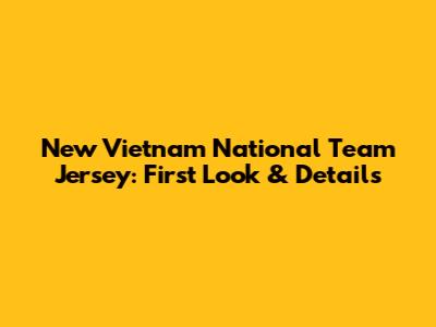 New Vietnam National Team Jersey: First Look & Details