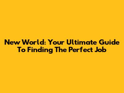 New World: Your Ultimate Guide To Finding The Perfect Job