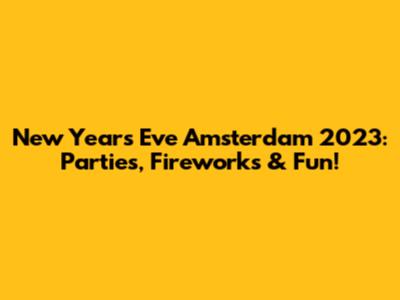 New Year's Eve Amsterdam 2023: Parties, Fireworks & Fun!