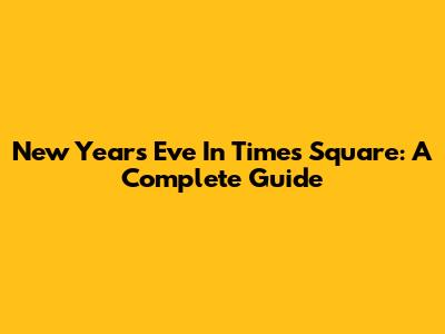 New Year's Eve In Times Square: A Complete Guide