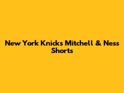 New York Knicks Mitchell & Ness Shorts