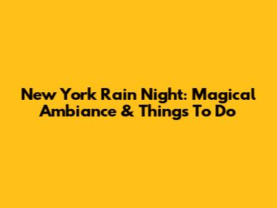 New York Rain Night: Magical Ambiance & Things To Do