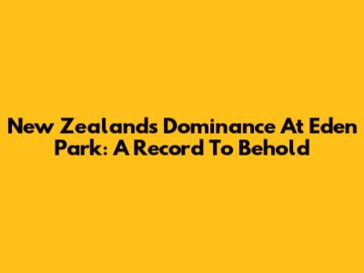 New Zealand's Dominance At Eden Park: A Record To Behold
