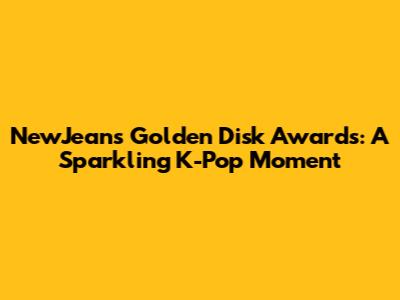NewJeans' Golden Disk Awards: A Sparkling K-Pop Moment