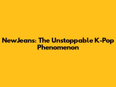 NewJeans: The Unstoppable K-Pop Phenomenon