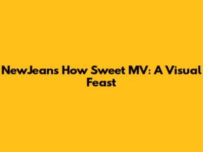 NewJeans "How Sweet" MV: A Visual Feast