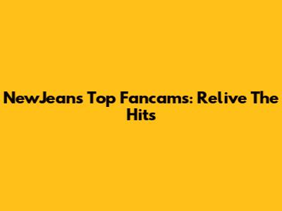 NewJeans Top Fancams: Relive The Hits
