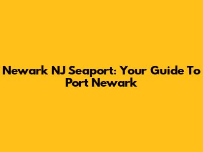 Newark NJ Seaport: Your Guide To Port Newark