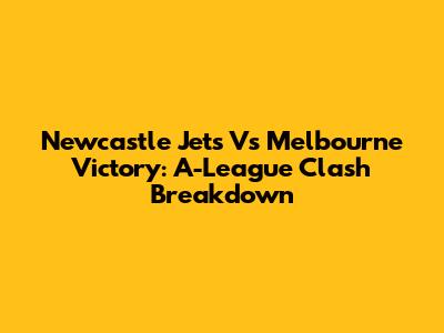 Newcastle Jets Vs Melbourne Victory: A-League Clash Breakdown