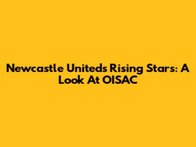 Newcastle United's Rising Stars: A Look At OISAC