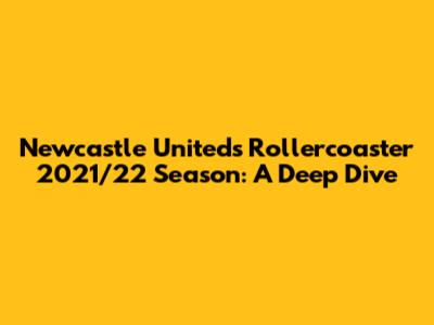 Newcastle United's Rollercoaster 2021/22 Season: A Deep Dive
