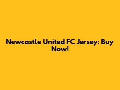 Newcastle United FC Jersey: Buy Now!