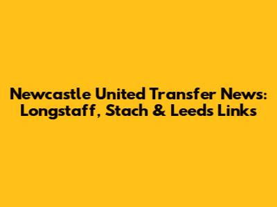 Newcastle United Transfer News: Longstaff, Stach & Leeds Links