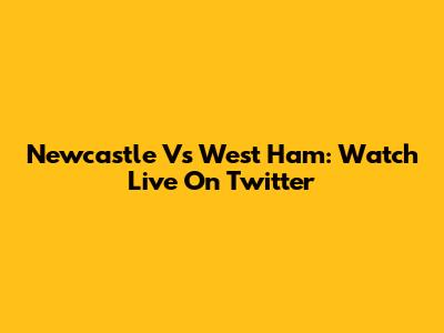 Newcastle Vs West Ham: Watch Live On Twitter