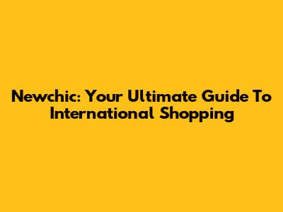 Newchic: Your Ultimate Guide To International Shopping