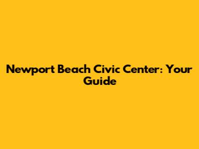 Newport Beach Civic Center: Your Guide