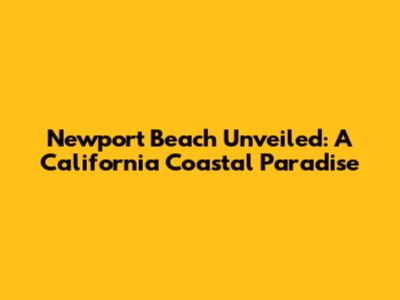 Newport Beach Unveiled: A California Coastal Paradise