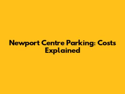 Newport Centre Parking: Costs Explained