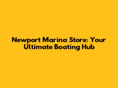 Newport Marina Store: Your Ultimate Boating Hub