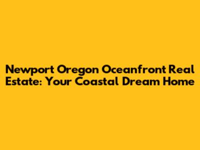Newport Oregon Oceanfront Real Estate: Your Coastal Dream Home