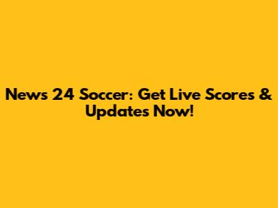 News 24 Soccer: Get Live Scores & Updates Now!
