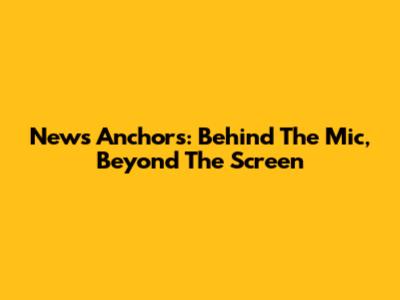 News Anchors: Behind The Mic, Beyond The Screen