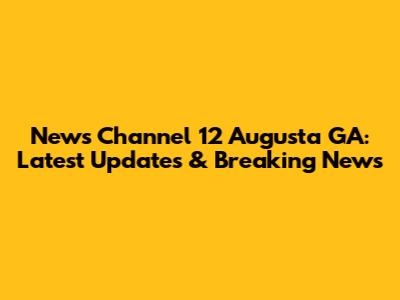 News Channel 12 Augusta GA: Latest Updates & Breaking News